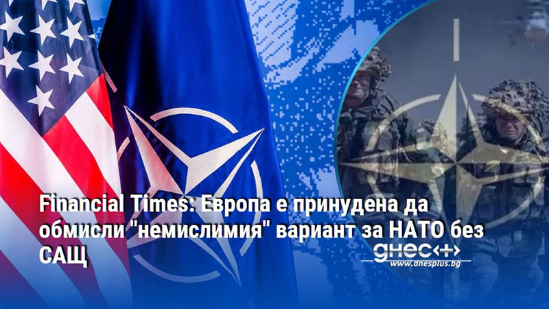 Financial Times: Европа е принудена да обмисли "немислимия" вариант за НАТО без САЩ