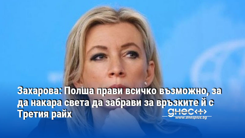 Захарова: Полша прави всичко възможно, за да накара света да забрави за връзките й с Третия райх