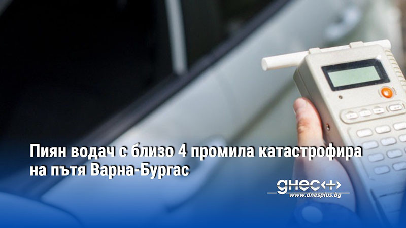 Пиян водач с близо 4 промила катастрофира на пътя Варна-Бургас