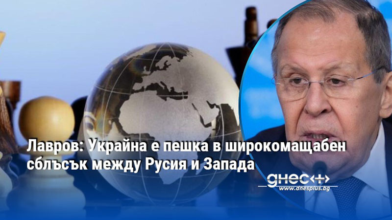 Лавров: Украйна е пешка в широкомащабен сблъсък между Русия и Запада