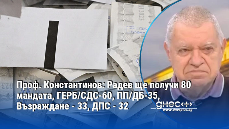Проф. Константинов: Радев ще получи 80 мандата, ГЕРБ/СДС-60, ПП/ДБ-35, Възраждане - 33, ДПС - 32