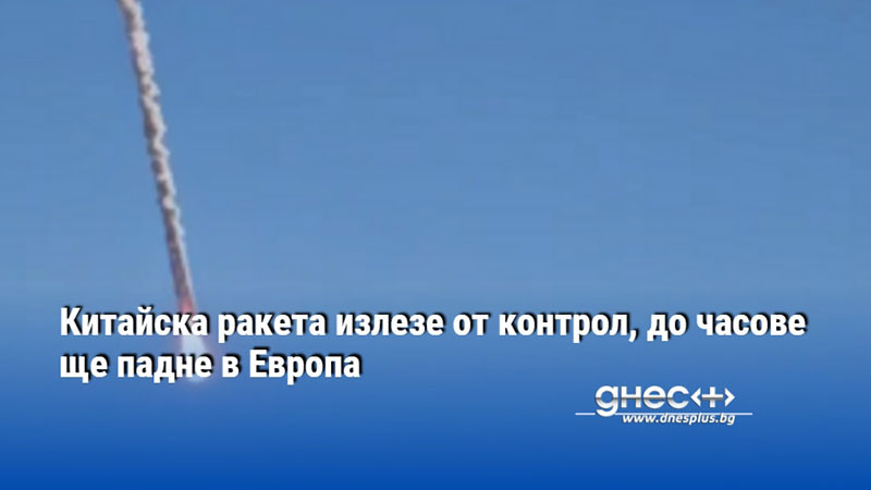 Китайска ракета излезе от контрол, до часове ще падне в Европа