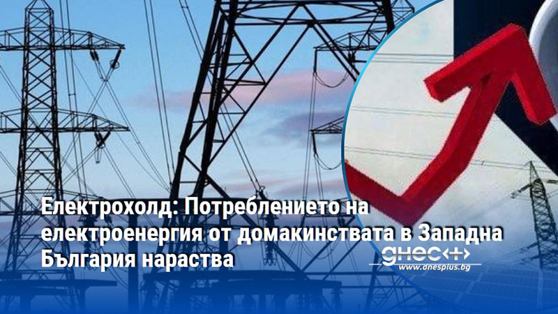 Електрохолд: Потреблението на електроенергия от домакинствата в Западна България нараства