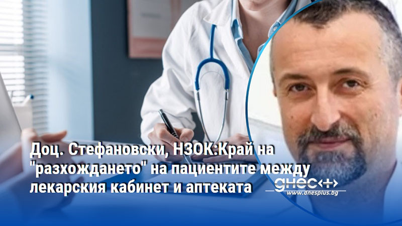 Доц. Стефановски, НЗОК:Край на "разхождането" на пациентите между лекарския кабинет и аптеката