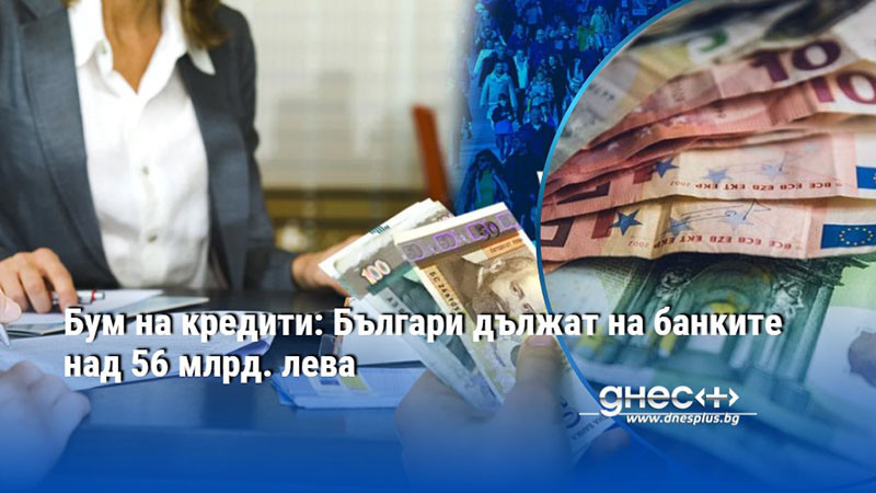 Бум на кредити: Българи дължат на банките над 56 млрд. лева