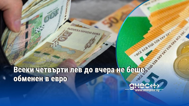 Всеки четвърти лев до вчера не беше обменен в евро