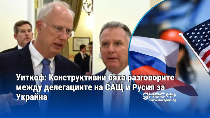Уиткоф: Конструктивни бяха разговорите между делегациите на САЩ и Русия за Украйна