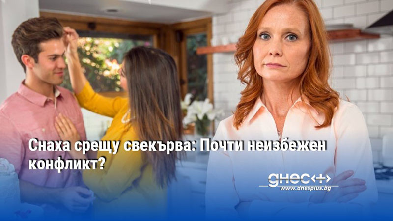 Снаха срещу свекърва: Почти неизбежен конфликт?
