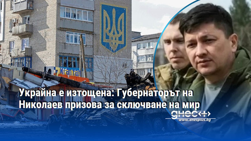 Украйна е изтощена: Губернаторът на Николаев призова за сключване на мир