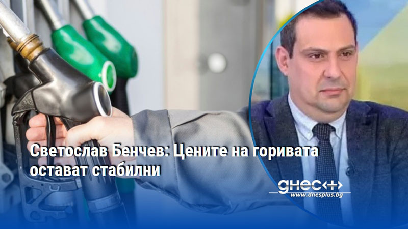 Светослав Бенчев: Цените на горивата остават стабилни