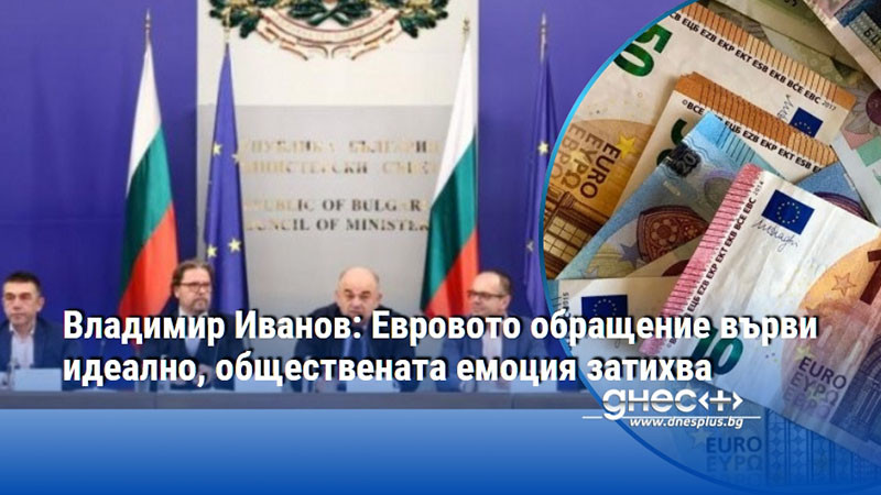 Владимир Иванов: Евровото обращение върви идеално, обществената емоция затихва