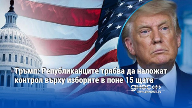 Тръмп: Републиканците трябва да наложат контрол върху изборите в поне 15 щата