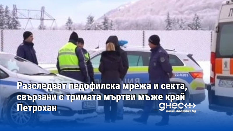 Разследват педофилска мрежа и секта, свързани с тримата мъртви мъже край Петрохан