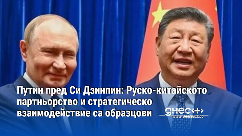 Путин пред Си Дзинпин: Руско-китайското партньорство и стратегическо взаимодействие са образцови