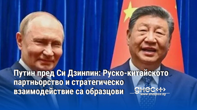 Путин пред Си Дзинпин: Руско-китайското партньорство и стратегическо взаимодействие са образцови