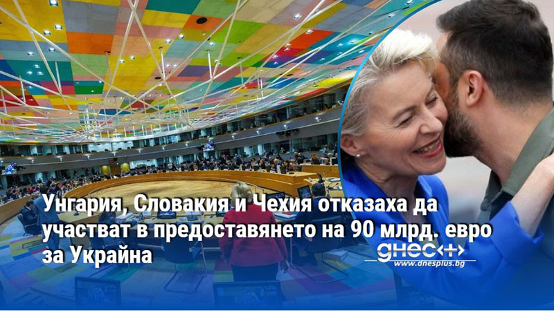 Унгария, Словакия и Чехия отказаха да участват в предоставянето на 90 млрд. евро за Украйна