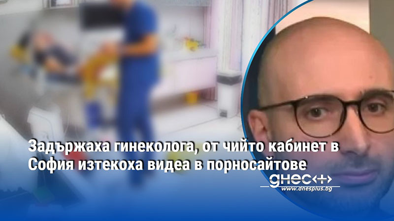 Задържаха гинеколога, от чийто кабинет в София изтекоха видеа в порносайтове