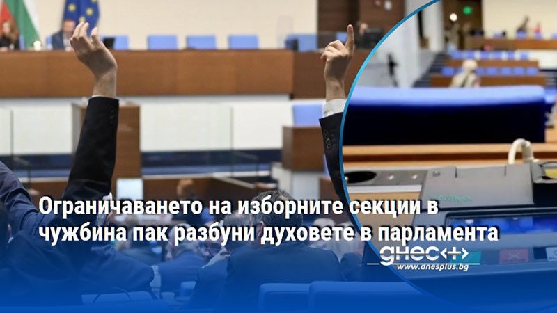 Ограничаването на изборните секции в чужбина пак разбуни духовете в парламента