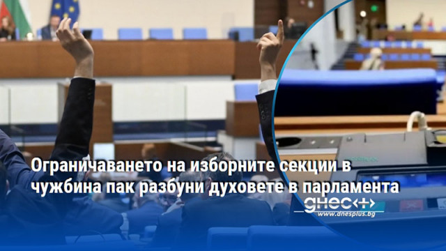 Ограничаването на изборните секции в чужбина пак разбуни духовете в парламента