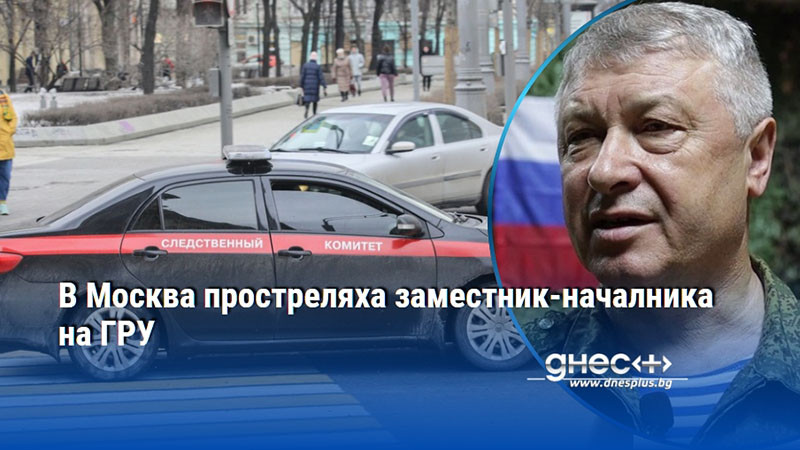 В Москва простреляха заместник-началника на ГРУ