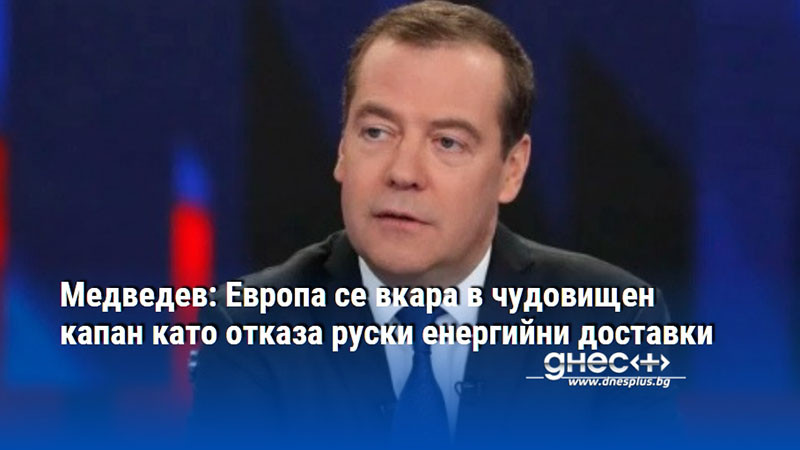 Медведев: Европа се вкара в чудовищен капан като отказа руски енергийни доставки