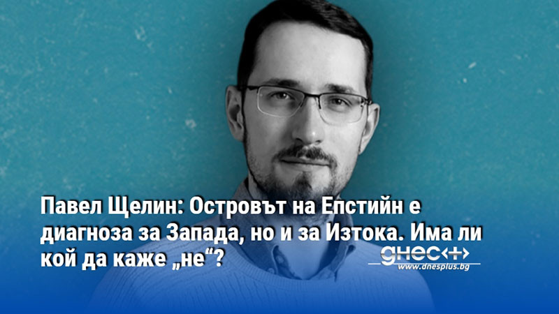 Павел Щелин: Островът на Епстийн е диагноза за Запада, но и за Изтока. Има ли кой да каже „не“?
