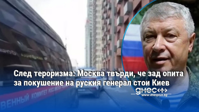 След тероризма: Москва твърди, че зад опита за покушение на руския генерал стои Киев