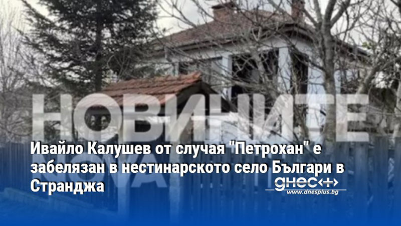 Ивайло Калушев от случая "Петрохан" е забелязан в нестинарското село Българи в Странджа