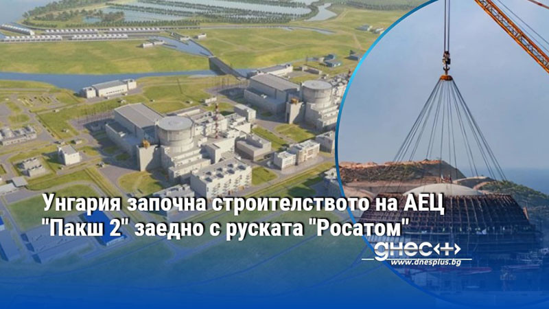 Унгария започна строителството на АЕЦ "Пакш 2" заедно с руската "Росатом"
