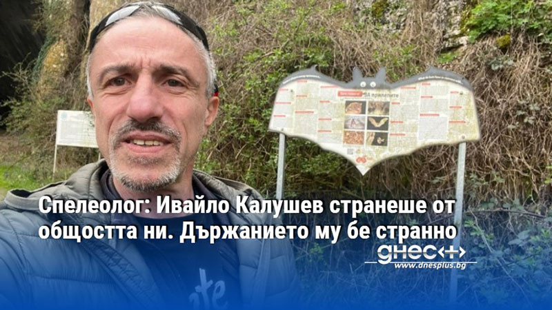 Спелеолог: Ивайло Калушев странеше от общостта ни. Държанието му бе странно