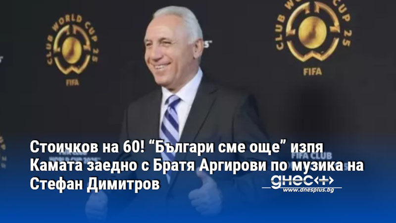 Стоичков на 60! “Българи сме още” изпя Камата заедно с Братя Аргирови по музика на Стефан Димитров
