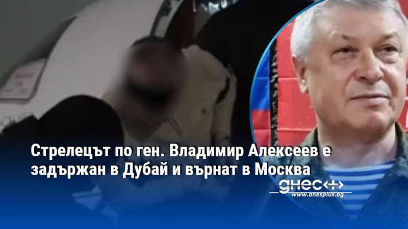 Стрелецът по ген. Владимир Алексеев е задържан в Дубай и върнат в Москва
