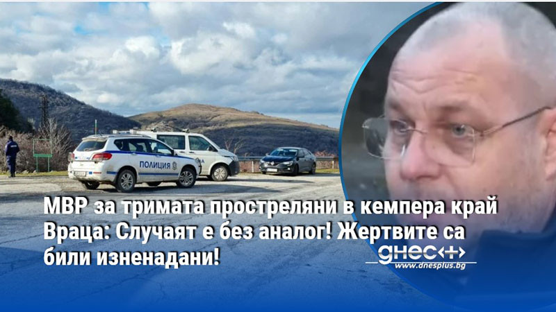 МВР за тримата простреляни в кемпера край Враца: Случаят е без аналог! Жертвите са били изненадани!