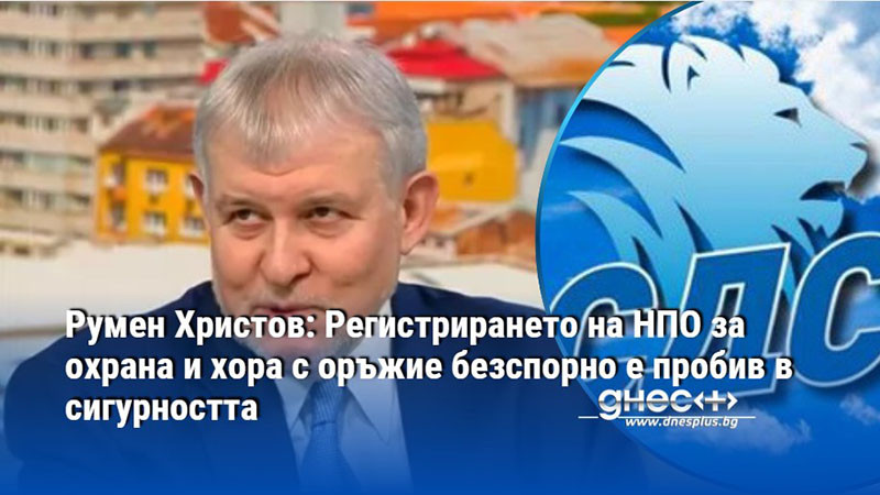 Румен Христов: Регистрирането на НПО за охрана и хора с оръжие безспорно е пробив в сигурността