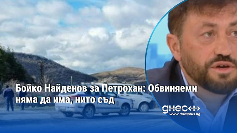 Бойко Найденов за Петрохан: Обвиняеми няма да има, нито съд