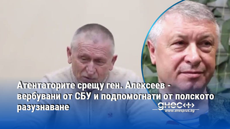 Атентаторите срещу ген. Алексеев - вербувани от СБУ и подпомогнати от полското разузнаване