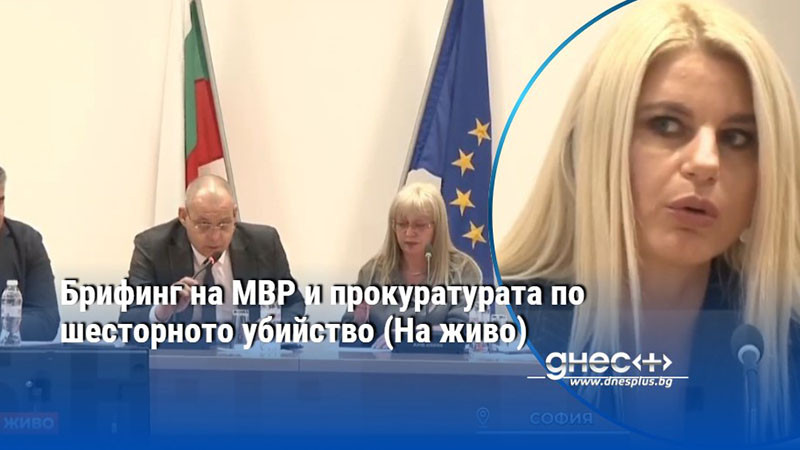Брифинг на МВР и прокуратурата по шесторното убийство (На живо)