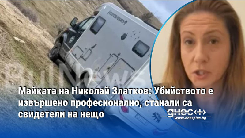 Майката на Николай Златков: Убийството е извършено професионално, станали са свидетели на нещо