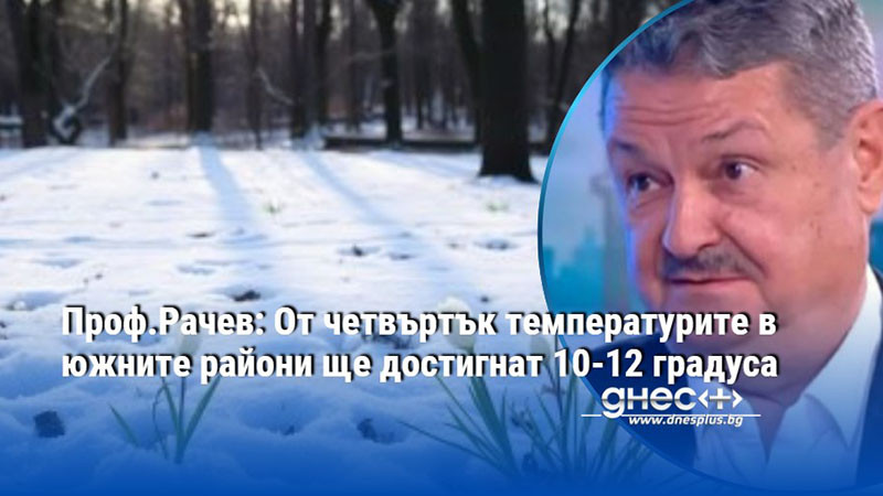 Проф.Рачев: Oт четвъртък температурите в южните райони ще достигнат 10-12 градуса