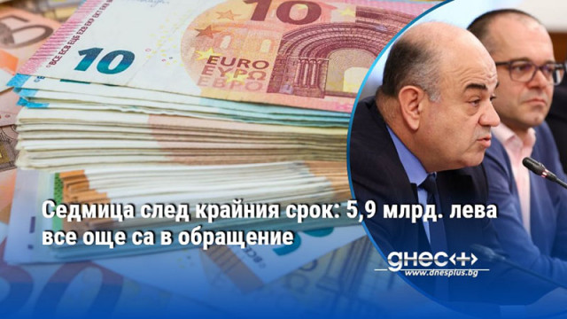Седмица след крайния срок: 5,9 млрд. лева все още са в обращение