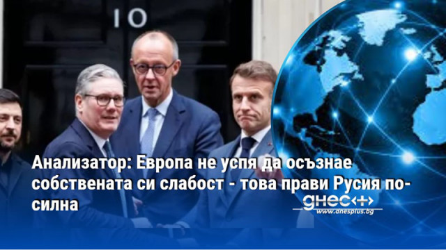 Анализатор: Европа не успя да осъзнае собствената си слабост - това прави Русия по-силна
