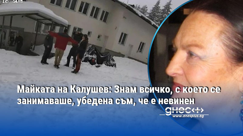 Майката на Калушев: Знам всичко, с което се занимаваше, убедена съм, че е невинен
