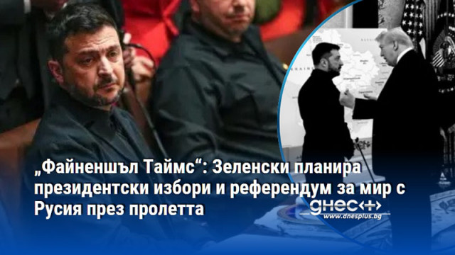 „Файненшъл Таймс“: Зеленски планира президентски избори и референдум за мир с Русия през пролетта