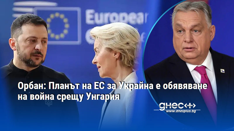 Орбан: Планът на ЕС за Украйна е обявяване на война срещу Унгария