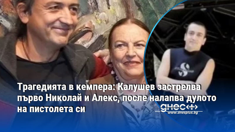 Трагедията в кемпера: Калушев застрелва първо Николай и Алекс, после налапва дулото на пистолета си