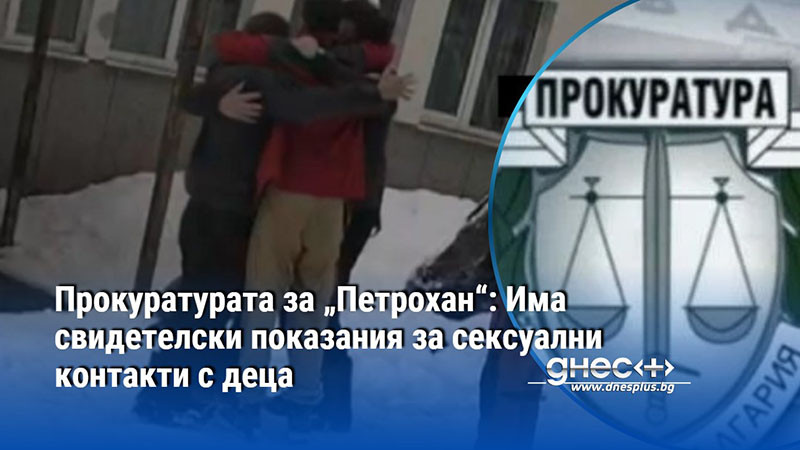 Прокуратурата за „Петрохан“: Има свидетелски показания за сексуални контакти с деца