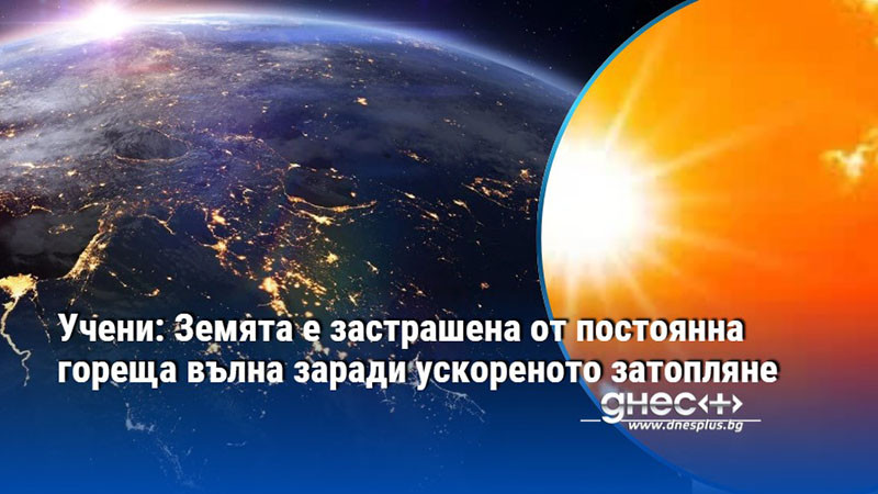 Учени: Земята е застрашена от постоянна гореща вълна заради ускореното затопляне