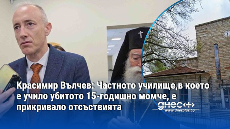 Красимир Вълчев: Частното училище,в което е учило убитото 15-годишно момче, е прикривало отсъствията