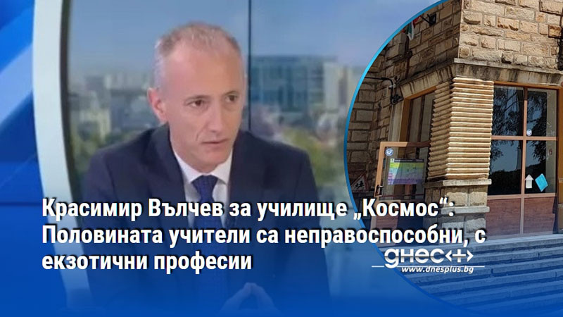 Красимир Вълчев за училище „Космос“: Половината учители са неправоспособни, с екзотични професии