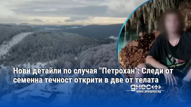 Нови детайли по случая "Петрохан": Следи от семенна течност открити в две от телата